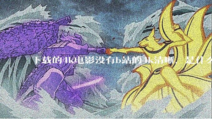 下载的4k电影没有b站的4k清晰，是什么情况啊？