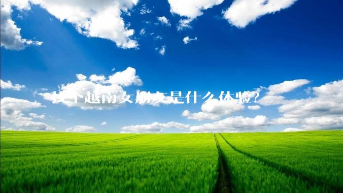 找个越南女朋友是什么体验？