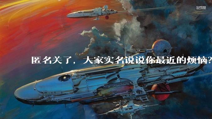 匿名关了，大家实名说说你最近的烦恼？