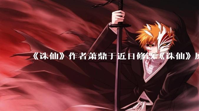 《诛仙》作者萧鼎于近日修改《诛仙》原作并大量删去碧瑶戏份，如何看待这一行为？