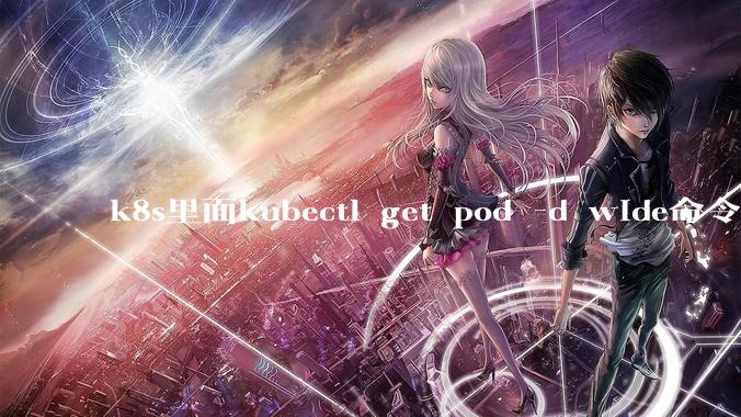 k8s里面kubectl get pod -d wide命令作用是什么？