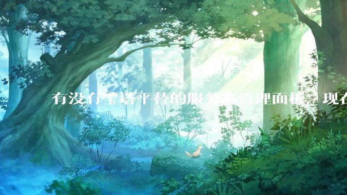 有没有宝塔平替的服务器管理面板，现在宝塔越来越贵了，也太臃肿了？
