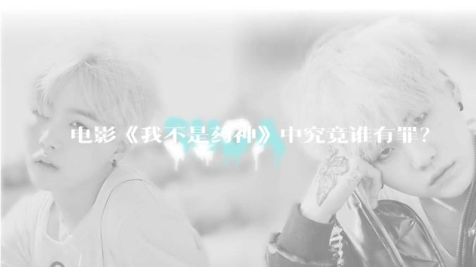 电影《我不是药神》中究竟谁有罪？