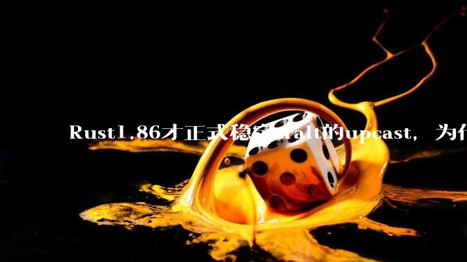 Rust1.86才正式稳定trait的upcast，为什么在rust中这个特性实现如此复杂？