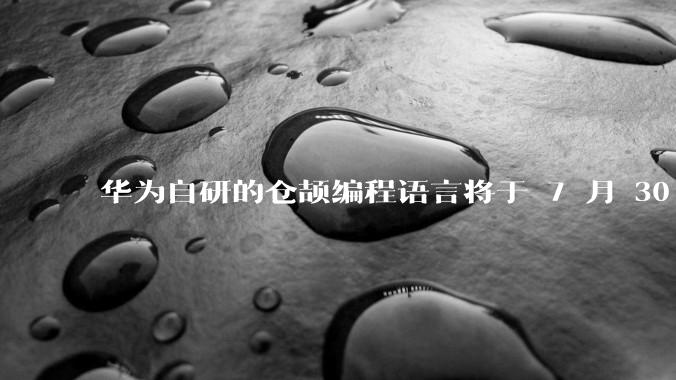 华为自研的仓颉编程语言将于 7 月 30 日开源，这款语言将如何影响未来的开发趋势？