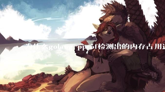 为什么golang pprof检测出的内存占用远小于top命令查看到的内存占用量？